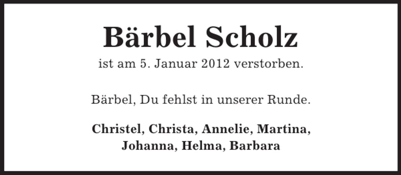 <p>Bärbel Scholz<br />ist am 5. Januar 2012 verstorben.<br />Bärbel, Du fehlst in unserer Runde.<br />Christel, Christa, Annelie, Martina,<br />Johanna, Helma, Barbara</p>