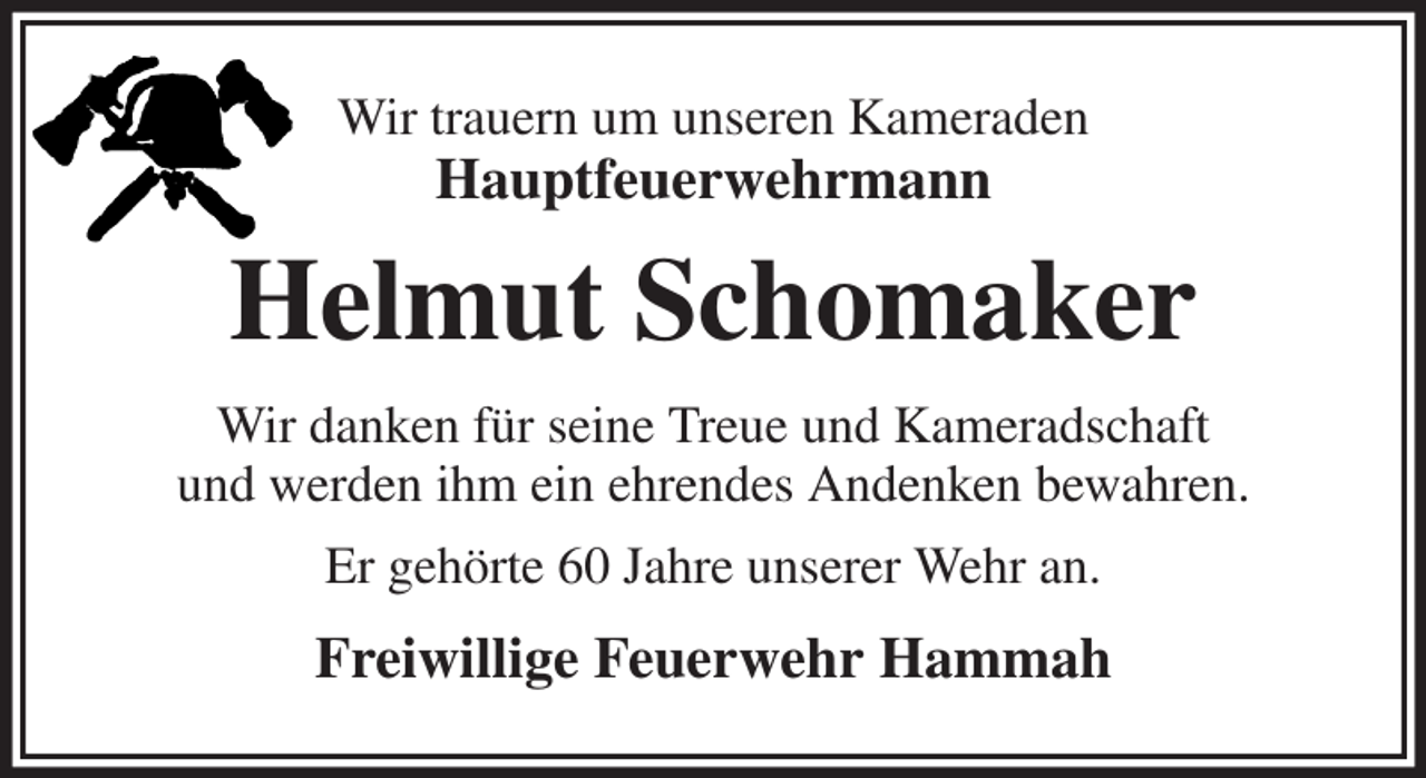 <p>Wir trauern um unseren Kameraden<br />Hauptfeuerwehrmann<br />Helmut Schomaker<br />Wir danken für seine Treue und Kameradschaft<br />und werden ihm ein ehrendes Andenken bewahren.<br />Er gehörte 60 Jahre unserer Wehr an.<br />Freiwillige Feuerwehr Hammah</p>
