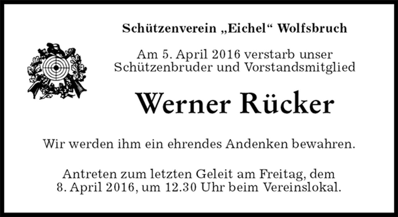 <p>Schützenverein „Eichel“ Wolfsbruch<br />Am 5. April 2016 verstarb unser<br />Schützenbruder und Vorstandsmitglied<br />Werner Rücker<br />Wir werden ihm ein ehrendes Andenken bewahren.<br />Antreten zum letzten Geleit am Freitag, dem<br />8. April 2016, um 12.30 Uhr beim Vereinslokal.</p>