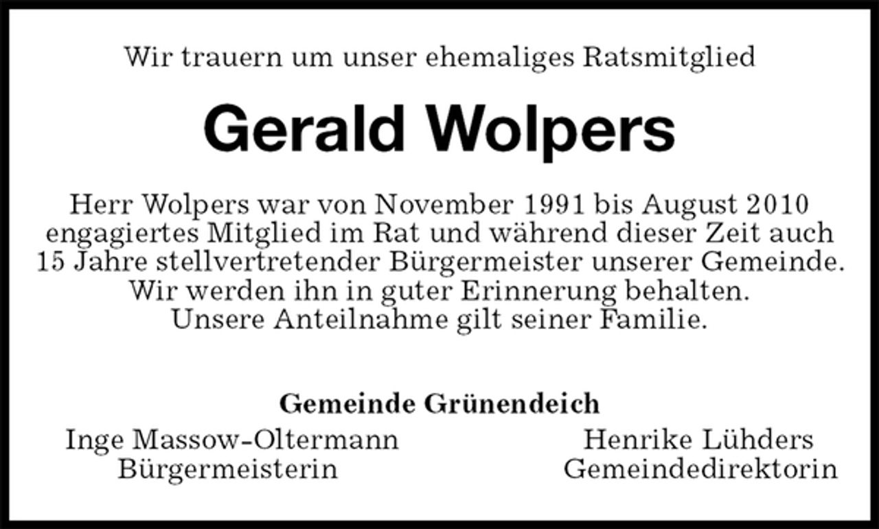 <p>Wir trauern um unser ehemaliges Ratsmitglied<br />Gerald Wolpers<br />Herr Wolpers war von November 1991 bis August 2010<br />engagiertes Mitglied im Rat und während dieser Zeit auch<br />15 Jahre stellvertretender Bürgermeister unserer Gemeinde.<br />Wir werden ihn in guter Erinnerung behalten.<br />Unsere Anteilnahme gilt seiner Familie.</p>
<p>Gemeinde Grünendeich<br />Inge Massow-Oltermann Henrike Lühders<br />Bürgermeisterin Gemeindedirektorin</p>