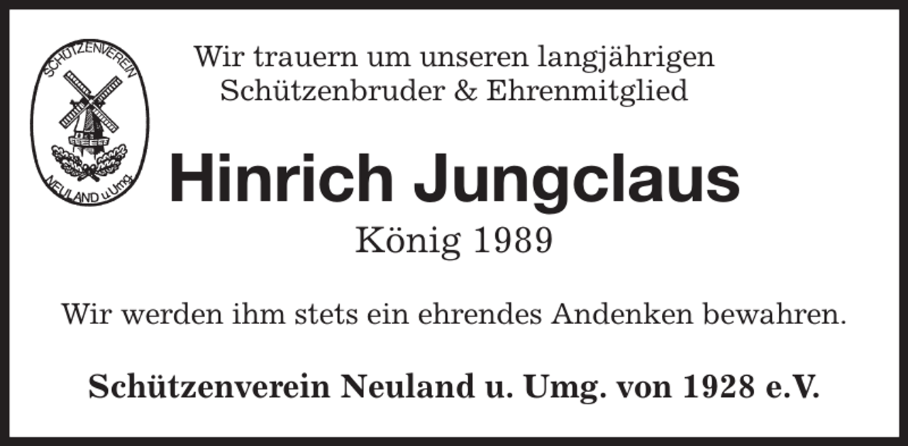 <p>Wir trauern um unseren langjährigen<br />Schützenbruder &amp; Ehrenmitglied<br />Hinrich Jungclaus<br />König 1989<br />Wir werden ihm stets ein ehrendes Andenken bewahren.<br />Schützenverein Neuland u. Umg. von 1928 e.V.</p>