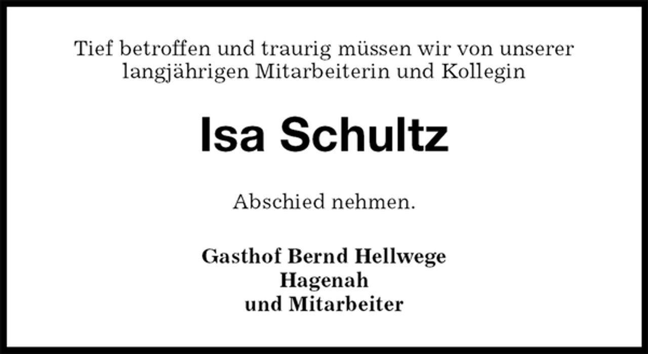 <p>Tief betroffen und traurig müssen wir von unserer<br />langjährigen Mitarbeiterin und Kollegin<br />Isa Schultz<br />Abschied nehmen.<br />Gasthof Bernd Hellwege<br />Hagenah<br />und Mitarbeiter</p>
