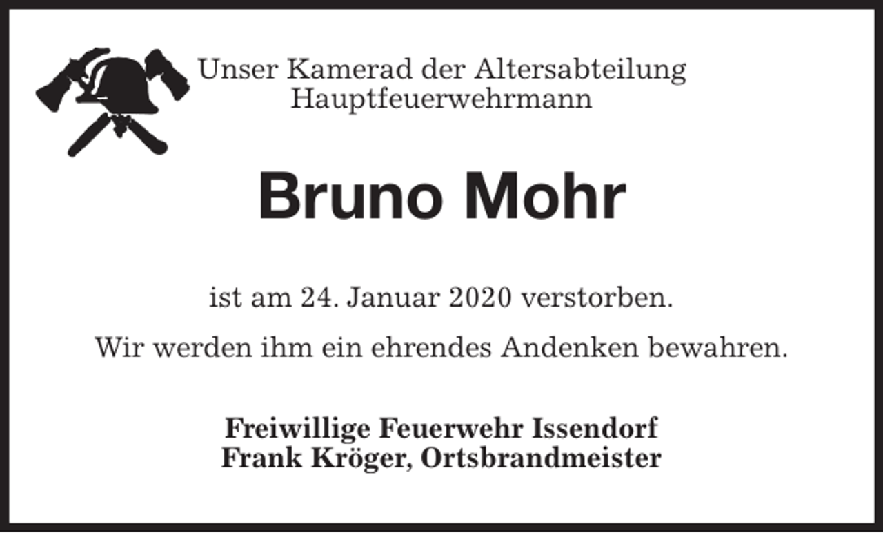 <p>Unser Kamerad der Altersabteilung<br />Hauptfeuerwehrmann<br />Bruno Mohr<br />ist am 24. Januar 2020 verstorben.<br />Wir werden ihm ein ehrendes Andenken bewahren.<br />Freiwillige Feuerwehr Issendorf<br />Frank Kröger, Ortsbrandmeister</p>