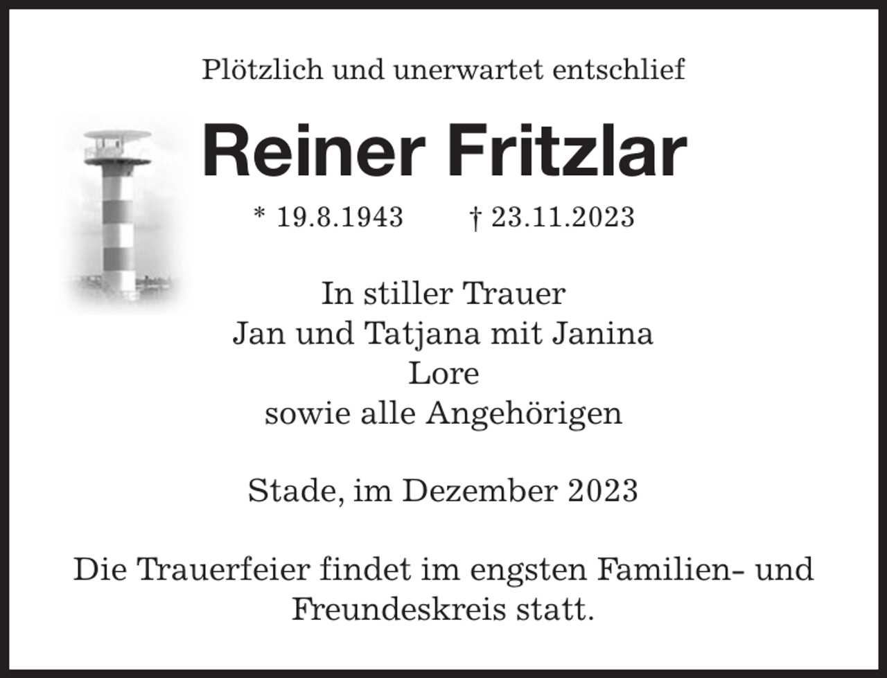 <p>Plötzlich und unerwartet entschlief<br />Reiner Fritzlar<br />* 19.8.1943 † 23.11.2023<br />In stiller Trauer<br />Jan und Tatjana mit Janina<br />Lore<br />sowie alle Angehörigen<br />Stade, im Dezember 2023<br />Die Trauerfeier findet im engsten Familien- und Freundeskreis statt.</p>