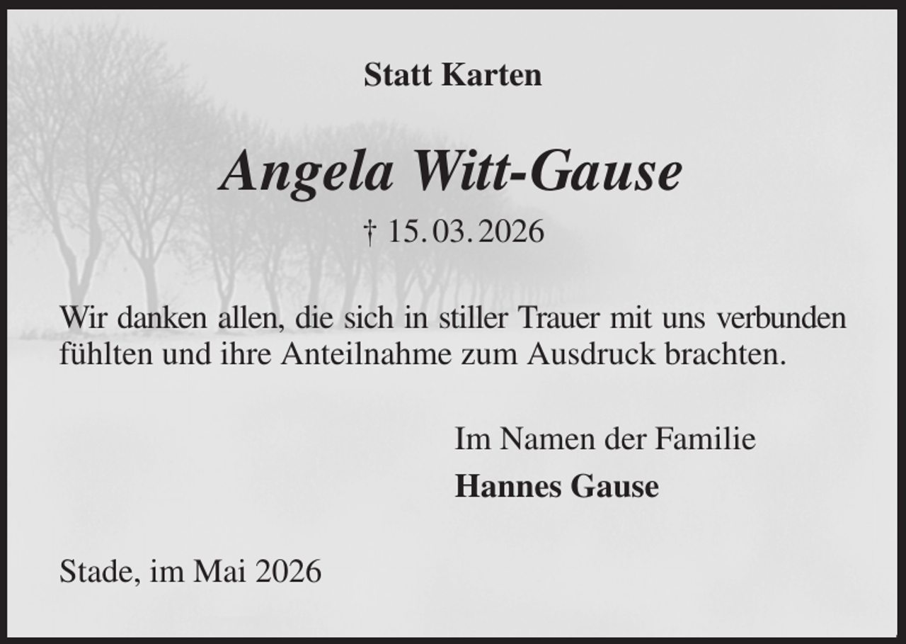 <p>Statt Karten<br />Angela Witt-Gause<br />† 15. 03. 2026<br />Wir danken allen, die sich in stiller Trauer mit uns verbunden fühlten und ihre Anteilnahme zum Ausdruck brachten.<br />Im Namen der Familie<br />Hannes Gause<br />Stade, im Mai 2026</p>