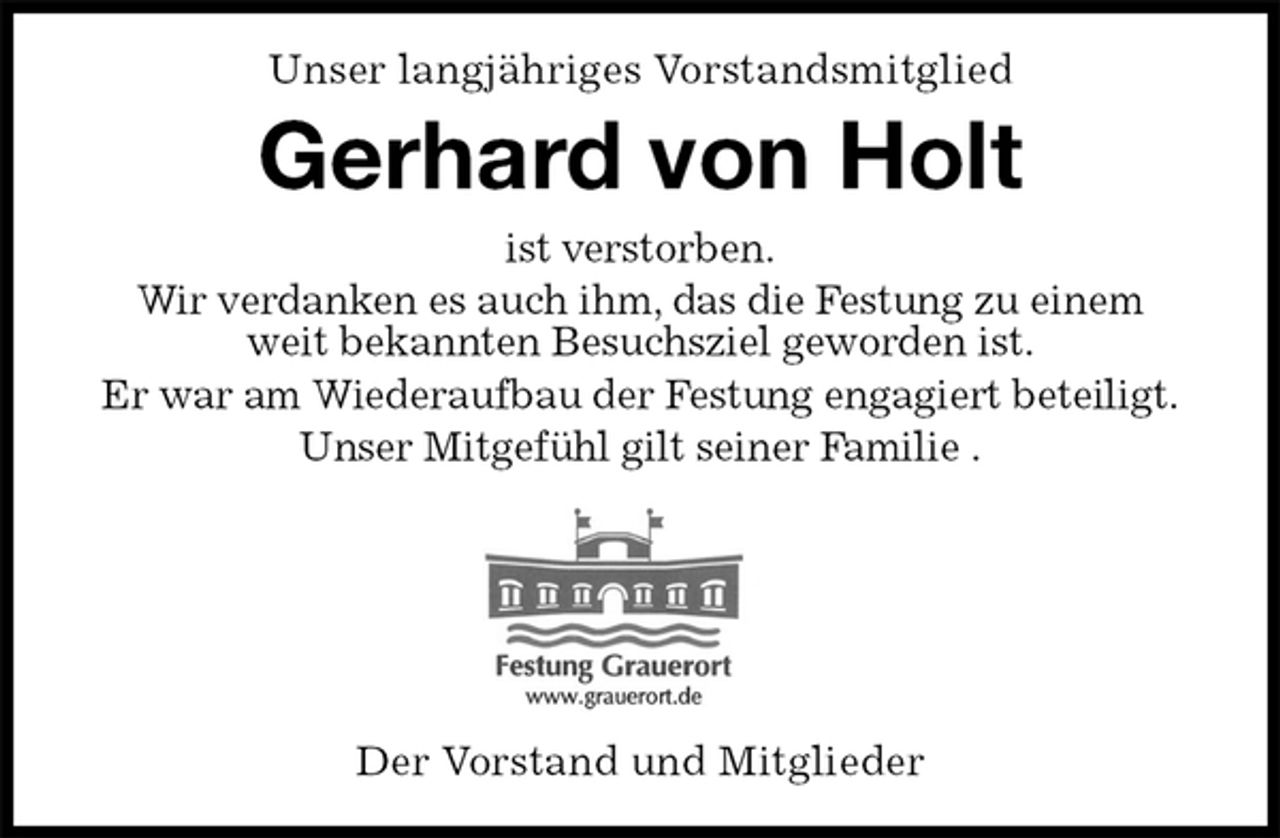 <p>Unser langjähriges Vorstandsmitglied<br />Gerhard von Holt<br />ist verstorben.<br />Wir verdanken es auch ihm, das die Festung zu einem<br />weit bekannten Besuchsziel geworden ist.<br />Er war am Wiederaufbau der Festung engagiert beteiligt.<br />Unser Mitgefühl gilt seiner Familie .<br />Der Vorstand und Mitglieder</p>