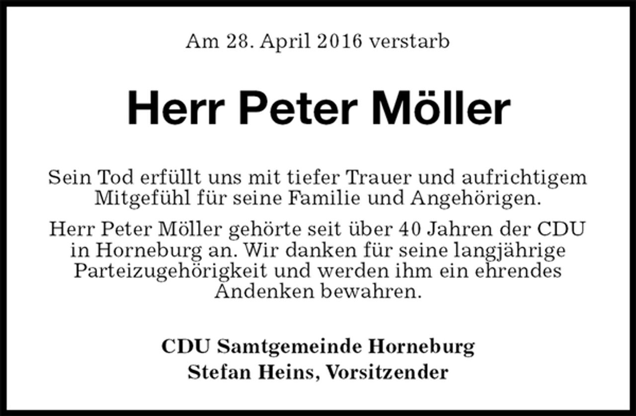 <p>Am 28. April 2016 verstarb<br />Herr Peter Möller<br />Sein Tod erfüllt uns mit tiefer Trauer und aufrichtigem Mitgefühl für seine Familie und Angehörigen.<br />Herr Peter Möller gehörte seit über 40 Jahren der CDU in Horneburg an. Wir danken für seine langjährige<br />Parteizugehörigkeit und werden ihm ein ehrendes<br />Andenken bewahren.<br />CDU Samtgemeinde Horneburg<br />Stefan Heins, Vorsitzender</p>