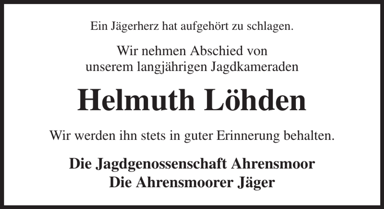 <p>Ein Jägerherz hat aufgehört zu schlagen.<br />Wir nehmen Abschied von<br />unserem langjährigen Jagdkameraden<br />Helmuth Löhden<br />Wir werden ihn stets in guter Erinnerung behalten.<br />Die Jagdgenossenschaft Ahrensmoor<br />Die Ahrensmoorer Jäger</p>