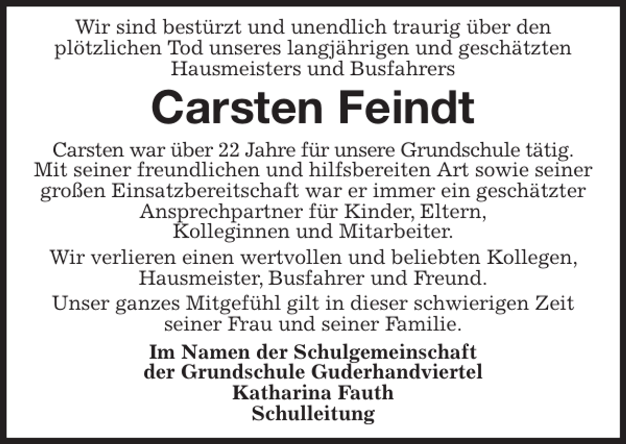 <p>Wir sind bestürzt und unendlich traurig über den<br />plötzlichen Tod unseres langjährigen und geschätzten Hausmeisters und Busfahrers<br />Carsten Feindt<br />Carsten war über 22 Jahre für unsere Grundschule tätig.<br />Mit seiner freundlichen und hilfsbereiten Art sowie seiner großen Einsatzbereitschaft war er immer ein geschätzter Ansprechpartner für Kinder, Eltern,<br />Kolleginnen und Mitarbeiter.<br />Wir verlieren einen wertvollen und beliebten Kollegen, Hausmeister, Busfahrer und Freund.<br />Unser ganzes Mitgefühl gilt in dieser schwierigen Zeit<br />seiner Frau und seiner Familie.<br />Im Namen der Schulgemeinschaft<br />der Grundschule Guderhandviertel<br />Katharina Fauth<br />Schulleitung</p>