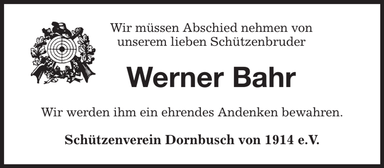 <p>Wir müssen Abschied nehmen von<br />unserem lieben Schützenbruder<br />Werner Bahr<br />Wir werden ihm ein ehrendes Andenken bewahren.<br />Schützenverein Dornbusch von 1914 e.V.</p>