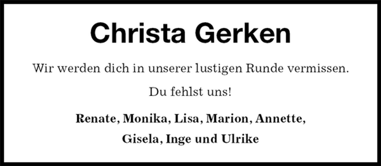 <p>Christa Gerken<br />Wir werden dich in unserer lustigen Runde vermissen.<br />Du fehlst uns!<br />Renate, Monika, Lisa, Marion, Annette,<br />Gisela, Inge und Ulrike</p>