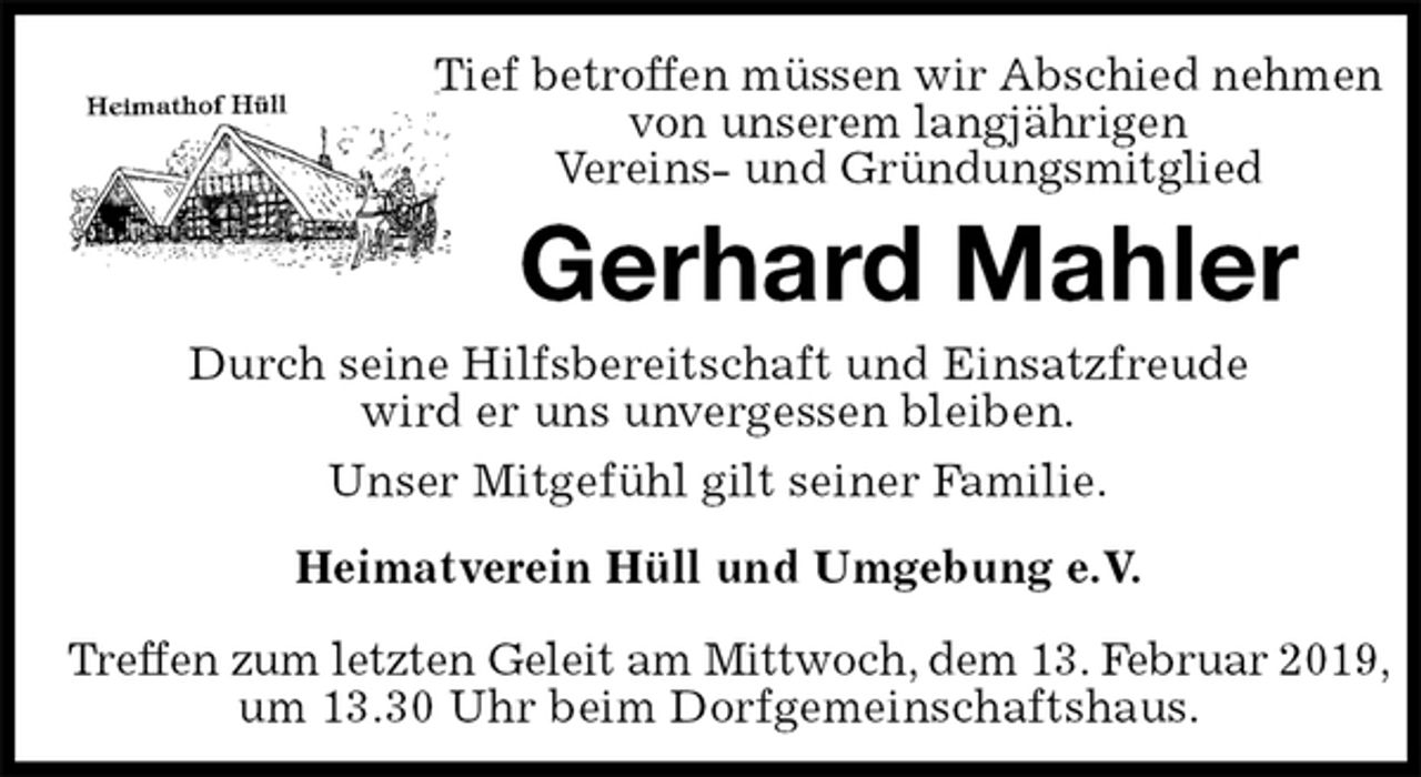 <p>Tief betroffen müssen wir Abschied nehmen von unserem langjährigen<br />Vereins- und Gründungsmitglied<br />Gerhard Mahler<br />Heimatverein Hüll und Umgebung e.V.</p><p>Treffen zum letzten Geleit am Mittwoch, dem 13. Februar 2019,<br />um 13.30 Uhr beim Dorfgemeinschaftshaus.<br />Durch seine Hilfsbereitschaft und Einsatzfreude<br />wird er uns unvergessen bleiben.<br />Unser Mitgefühl gilt seiner Familie.</p>