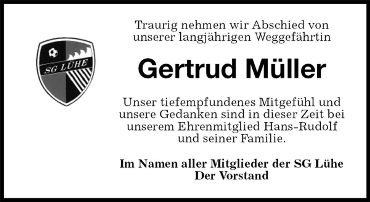 <p>Traurig nehmen wir Abschied von<br />unserer langjährigen Weggefährtin<br />Gertrud Müller<br />Unser tiefempfundenes Mitgefühl und unsere Gedanken sind in dieser Zeit bei unserem Ehrenmitglied Hans-Rudolf und seiner Familie.<br />Im Namen aller Mitglieder der SG Lühe<br />Der Vorstand</p>