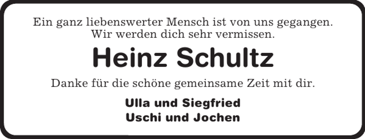 <p>Ein ganz liebenswerter Mensch ist von uns gegangen. Wir werden dich sehr vermissen.<br />Heinz Schultz<br />Danke für die schöne gemeinsame Zeit mit dir.<br />Ulla und Siegfried<br />Uschi und Jochen</p>