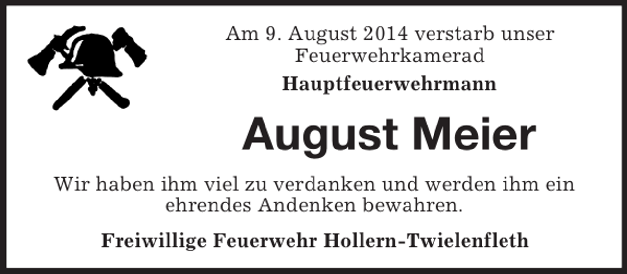 <p>Am 9. August 2014 verstarb unser<br />Feuerwehrkamerad<br />Hauptfeuerwehrmann<br />August Meier<br />Wir haben ihm viel zu verdanken und werden ihm ein<br />ehrendes Andenken bewahren.<br />Freiwillige Feuerwehr Hollern-Twielenfleth</p>