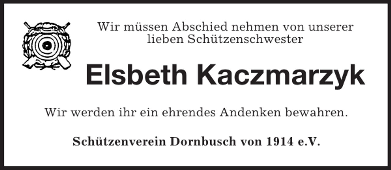 <p>Wir müssen Abschied nehmen von unserer<br />lieben Schützenschwester</p><p>Elsbeth Kaczmarzyk<br />Wir werden ihr ein ehrendes Andenken bewahren.<br />Schützenverein Dornbusch von 1914 e.V.</p>