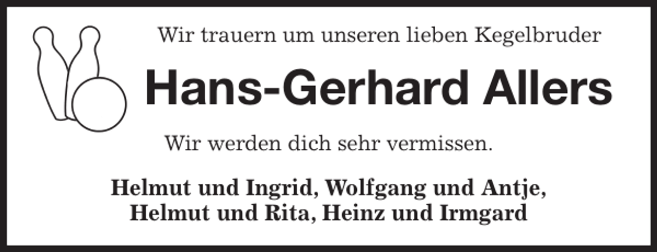 <p>Wir trauern um unseren lieben Kegelbruder<br />Hans-Gerhard Allers<br />Wir werden dich sehr vermissen.<br />Helmut und Ingrid, Wolfgang und Antje,<br />Helmut und Rita, Heinz und Irmgard</p>