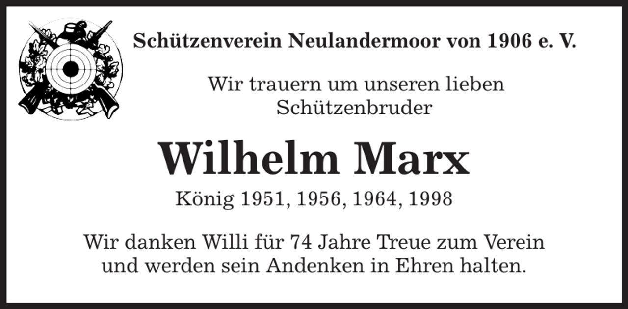<p>Schützenverein Neulandermoor von 1906 e. V.</p><p>Wir trauern um unseren lieben<br />Schützenbruder<br />Wilhelm Marx<br />König 1951, 1956, 1964, 1998<br />Wir danken Willi für 74 Jahre Treue zum Verein<br />und werden sein Andenken in Ehren halten.</p>