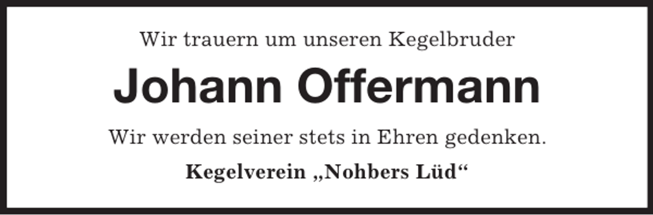 <p>Wir trauern um unseren Kegelbruder</p><p>Johann Offermann<br />Wir werden seiner stets in Ehren gedenken.<br />Kegelverein „Nohbers Lüd“</p>