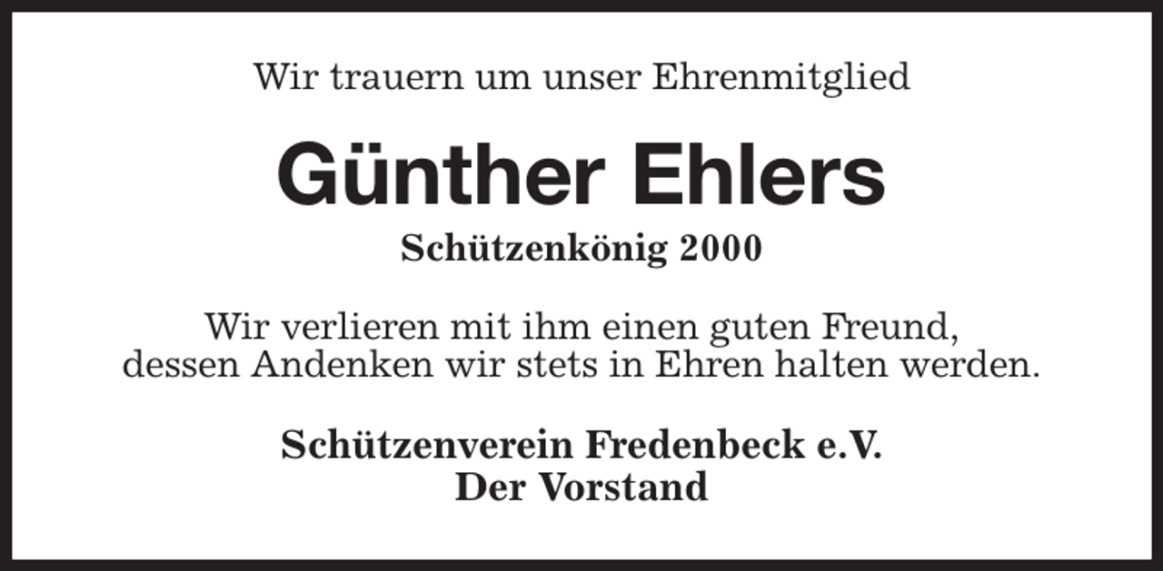 <p>Wir trauern um unser Ehrenmitglied<br />Günther Ehlers<br />Schützenkönig 2000<br />Wir verlieren mit ihm einen guten Freund,<br />dessen Andenken wir stets in Ehren halten werden.<br />Schützenverein Fredenbeck e.V.<br />Der Vorstand</p>