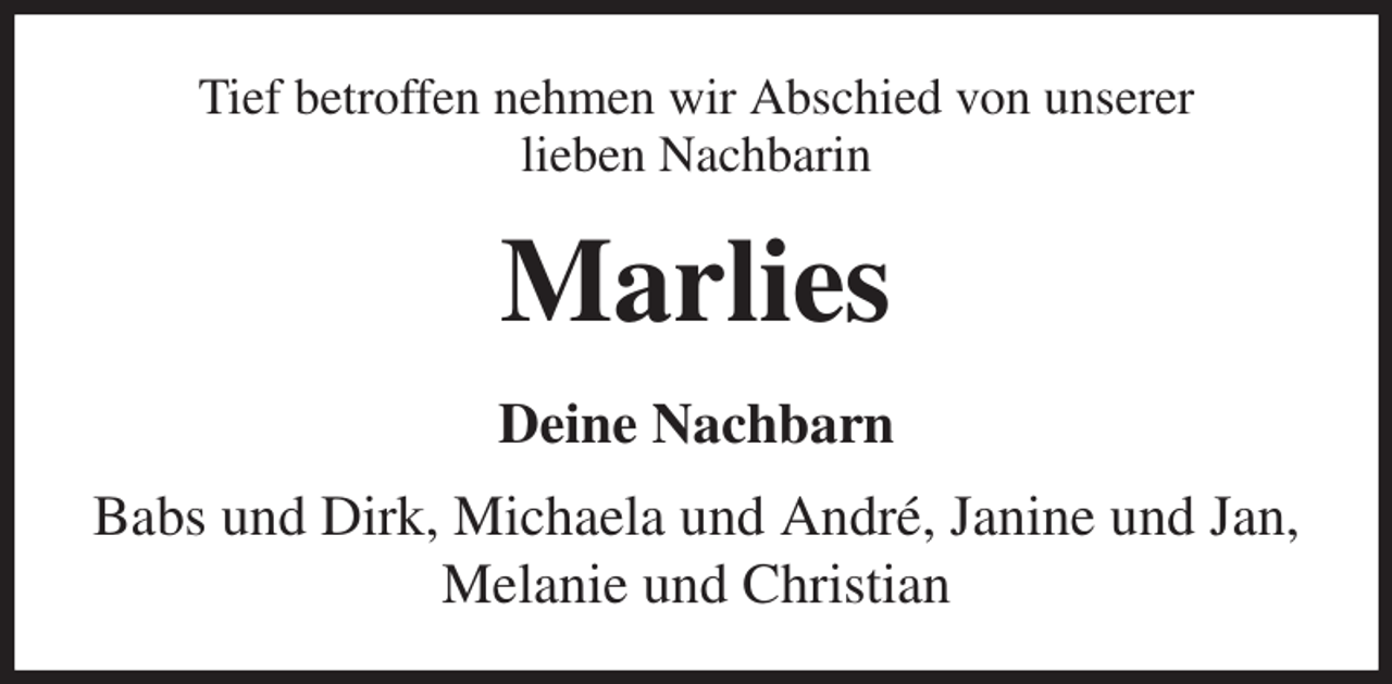 <p>Tief betroffen nehmen wir Abschied von unserer<br />lieben Nachbarin<br />Marlies<br />Deine Nachbarn<br />Babs und Dirk, Michaela und André, Janine und Jan, Melanie und Christian</p>