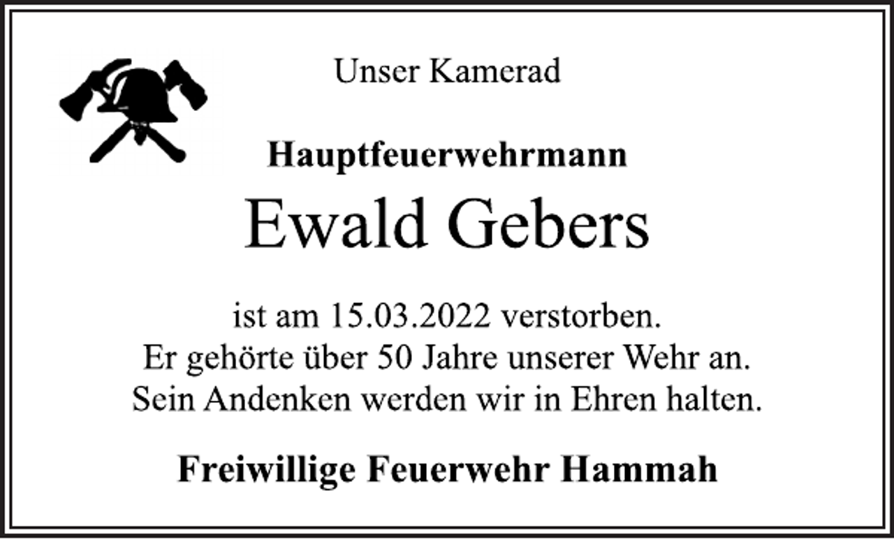 <p>Unser Kamerad<br />Hauptfeuerwehrmann<br />Ewald Gebers<br />ist am 15.03.2022 verstorben.<br />Er gehörte über 50 Jahre unserer Wehr an.<br />Sein Andenken werden wir in Ehren halten.<br />Freiwillige Feuerwehr Hammah</p>