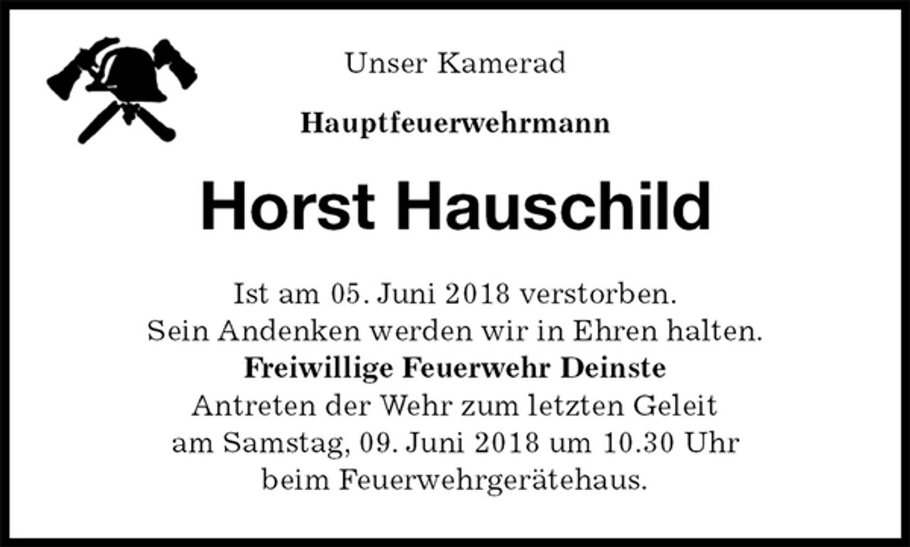 <p>Unser Kamerad</p><p>Hauptfeuerwehrmann<br />Horst Hauschild<br />Ist am 05. Juni 2018 verstorben.<br />Sein Andenken werden wir in Ehren halten.<br />Freiwillige Feuerwehr Deinste<br />Antreten der Wehr zum letzten Geleit<br />am Samstag, 09. Juni 2018 um 10.30 Uhr<br />beim Feuerwehrgerätehaus.</p>