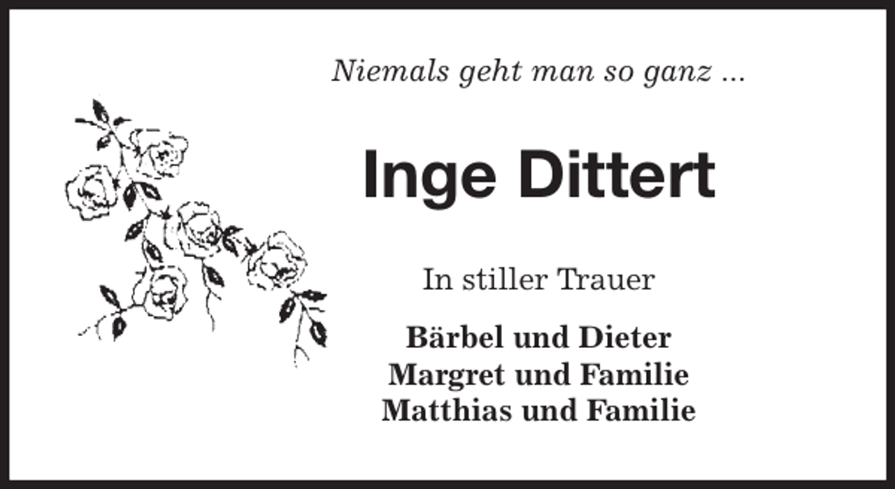 <p>Niemals geht man so ganz ...<br />Inge Dittert<br />In stiller Trauer<br />Bärbel und Dieter<br />Margret und Familie<br />Matthias und Familie</p>