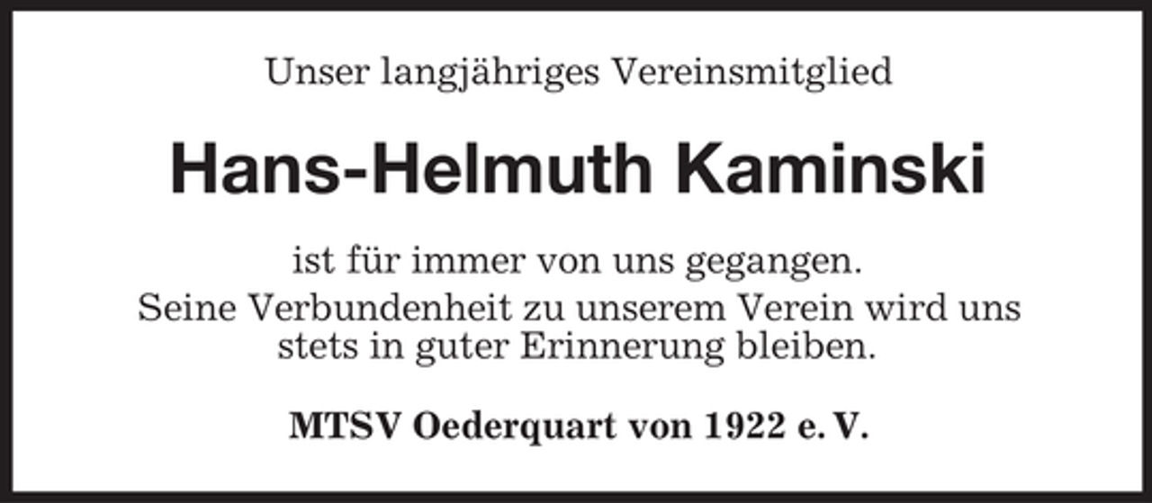 <p>Unser langjähriges Vereinsmitglied</p><p>Hans-Helmuth Kaminski<br />ist für immer von uns gegangen.<br />Seine Verbundenheit zu unserem Verein wird uns<br />stets in guter Erinnerung bleiben.<br />MTSV Oederquart von 1922 e. V.</p>