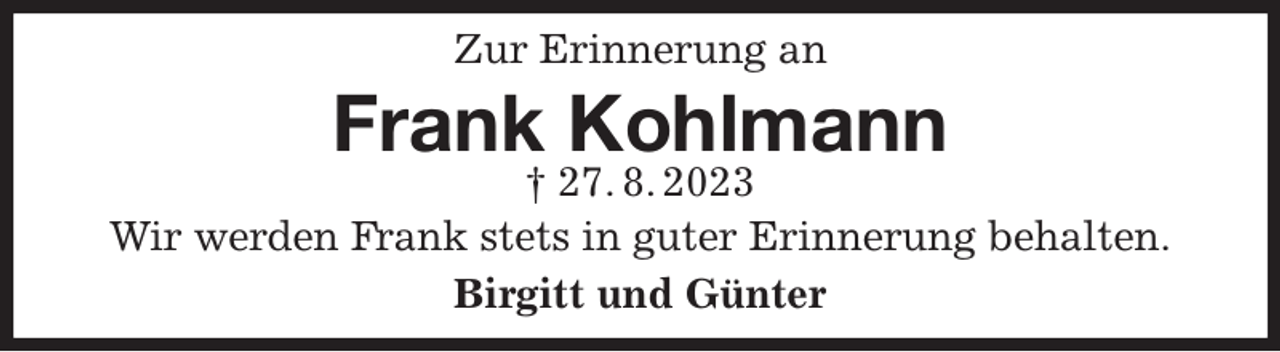 <p>Zur Erinnerung an<br />Frank Kohlmann<br />† 27. 8. 2023<br />Wir werden Frank stets in guter Erinnerung behalten.<br />Birgitt und Günter</p>