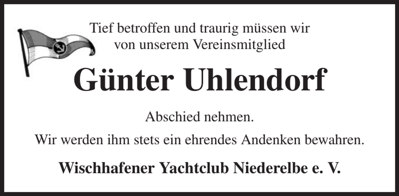 <p>Tief betroffen und traurig müssen wir<br />von unserem Vereinsmitglied<br />Günter Uhlendorf<br />Abschied nehmen.<br />Wir werden ihm stets ein ehrendes Andenken bewahren.<br />Wischhafener Yachtclub Niederelbe e. V.</p>