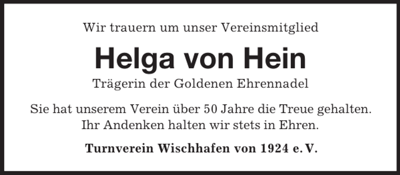 <p>Wir trauern um unser Vereinsmitglied</p><p>Helga von Hein<br />Trägerin der Goldenen Ehrennadel<br />Sie hat unserem Verein über 50 Jahre die Treue gehalten.<br />Ihr Andenken halten wir stets in Ehren.<br />Turnverein Wischhafen von 1924 e. V.</p>