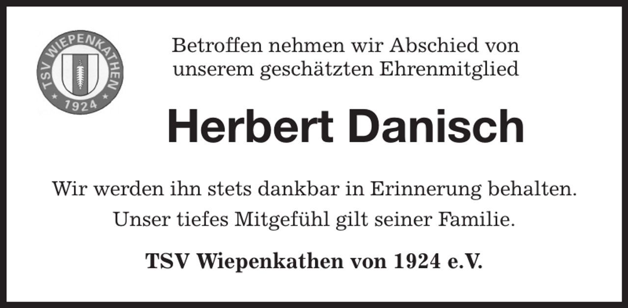 <p>Betroffen nehmen wir Abschied von<br />unserem geschätzten Ehrenmitglied<br />Herbert Danisch<br />Wir werden ihn stets dankbar in Erinnerung behalten. Unser tiefes Mitgefühl gilt seiner Familie.</p><p>TSV Wiepenkathen von 1924 e.V.</p>