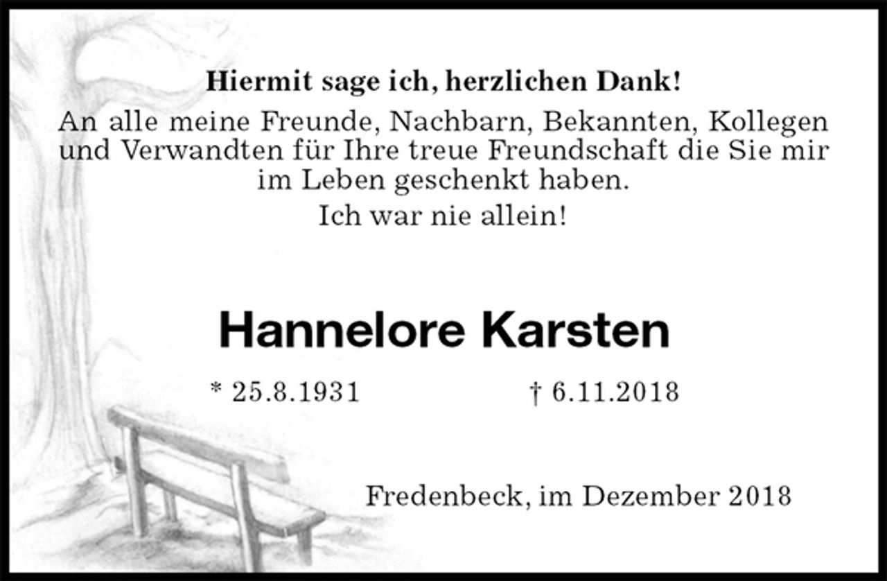 <p>Hiermit sage ich, herzlichen Dank!<br />An alle meine Freunde, Nachbarn, Bekannten, Kollegen und Verwandten für Ihre treue Freundschaft die Sie mir im Leben geschenkt haben.<br />Ich war nie allein!<br />Hannelore Karsten<br />* 25.8.1931 † 6.11.2018<br />Fredenbeck, im Dezember 2018</p>