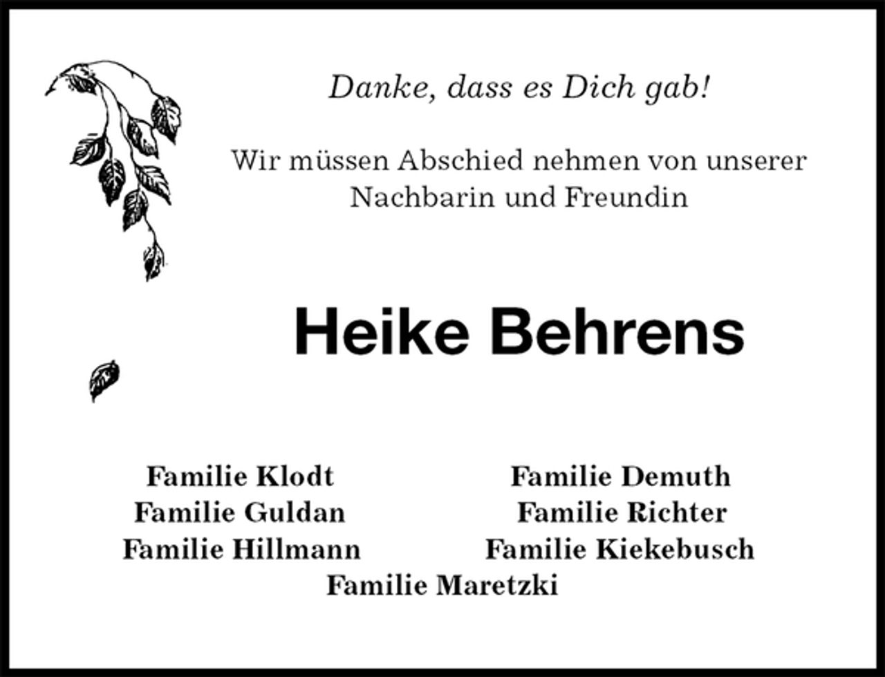<p>Danke, dass es Dich gab!</p>
<p>Wir müssen Abschied nehmen von unserer<br />Nachbarin und Freundin<br />Heike Behrens<br />Familie Klodt Familie Demuth<br />Familie Guldan Familie Richter<br />Familie Hillmann Familie Kiekebusch<br />Familie Maretzki</p>