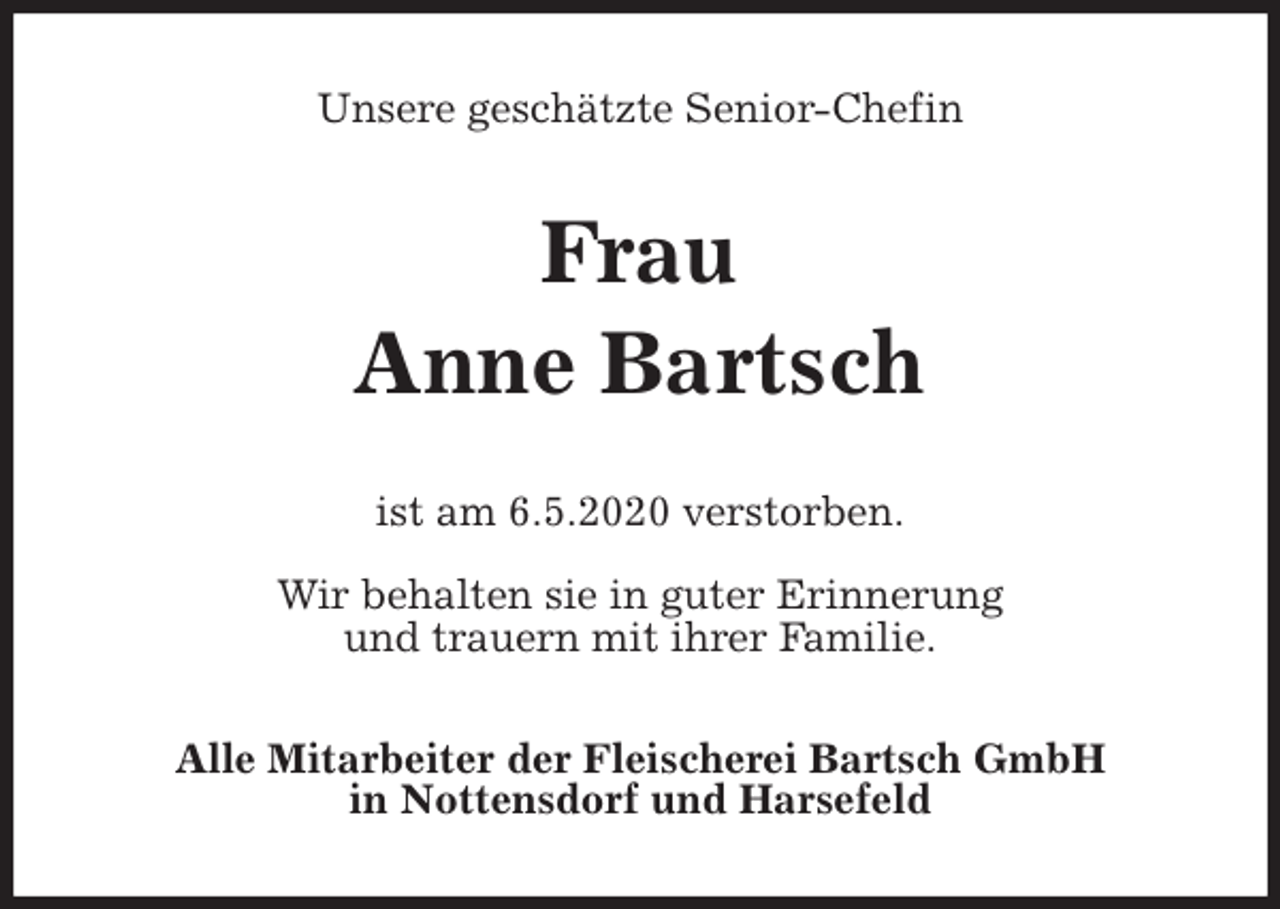 <p>Unsere geschätzte Senior-Chefin<br />Frau</p>
<p>Anne Bartsch<br />ist am 6.5.2020 verstorben.</p>
<p>Wir behalten sie in guter Erinnerung<br />und trauern mit ihrer Familie.<br />Alle Mitarbeiter der Fleischerei Bartsch GmbH<br />in Nottensdorf und Harsefeld</p>