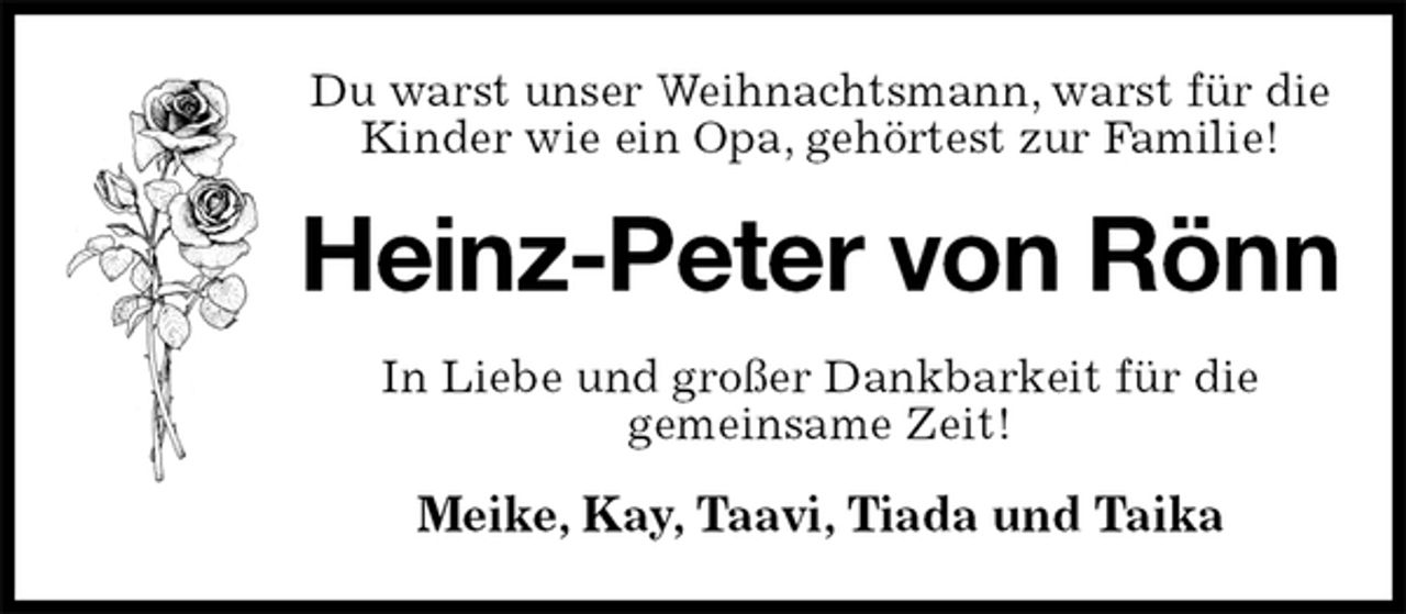 <p>Du warst unser Weihnachtsmann, warst für die Kinder wie ein Opa, gehörtest zur Familie!<br />Heinz-Peter von Rönn<br />In Liebe und großer Dankbarkeit für die<br />gemeinsame Zeit!<br />Meike, Kay, Taavi, Tiada und Taika</p>