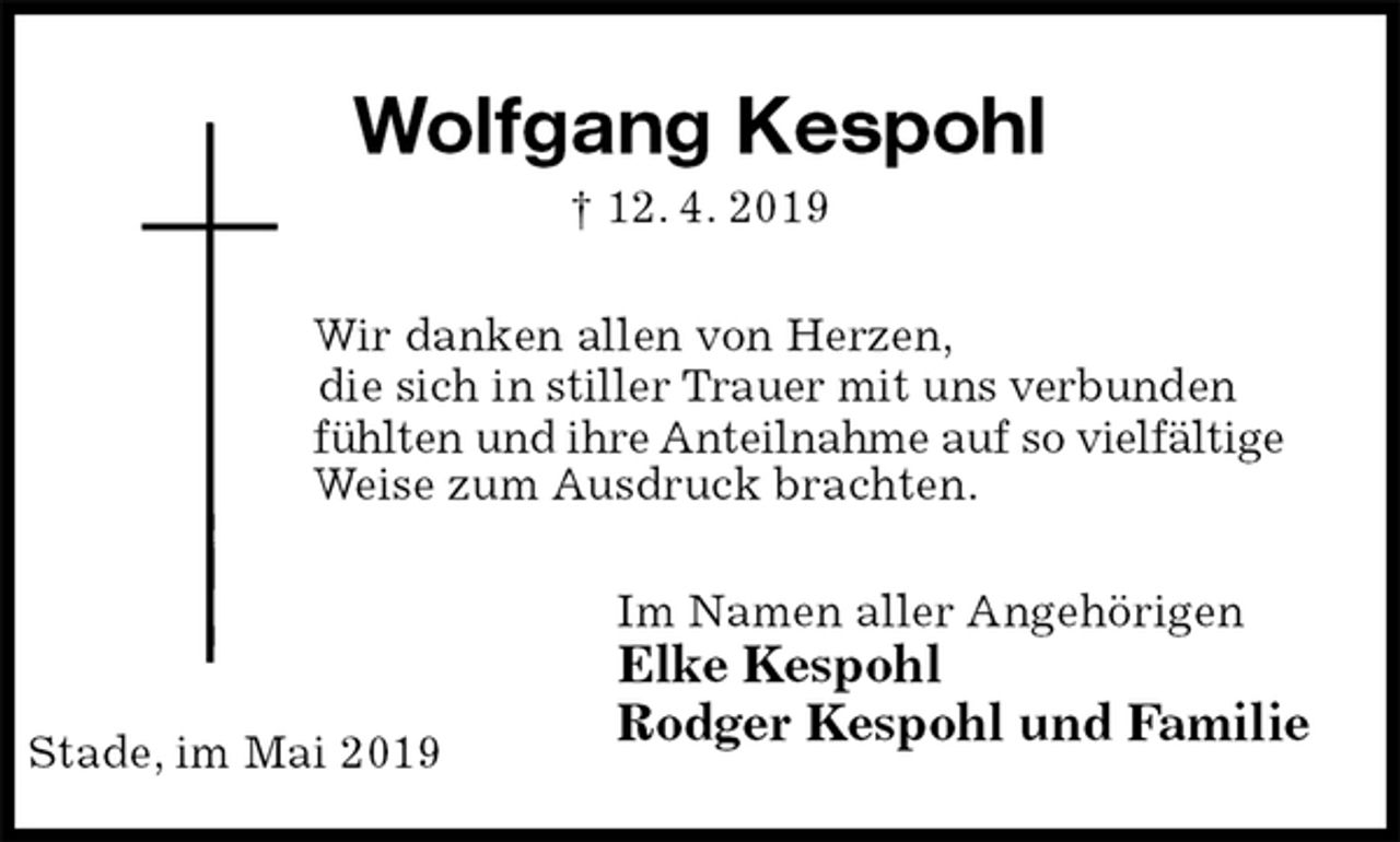 <p>Wolfgang Kespohl<br />† 12. 4. 2019<br />Wir danken allen von Herzen,<br />die sich in stiller Trauer mit uns verbunden<br />fühlten und ihre Anteilnahme auf so vielfältige<br />Weise zum Ausdruck brachten.<br />Im Namen aller Angehörigen<br />Elke Kespohl<br />Rodger Kespohl und Familie</p><p>Stade, im Mai 2019</p>