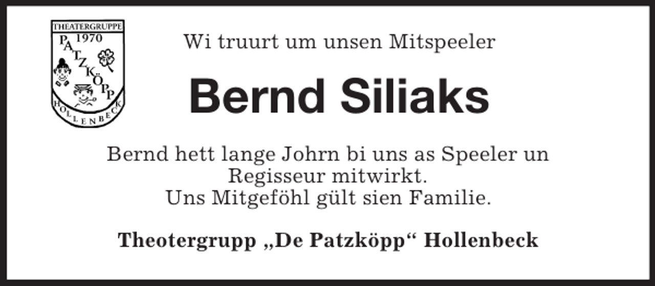 <p>Wi truurt um unsen Mitspeeler<br />Bernd Siliaks<br />Bernd hett lange Johrn bi uns as Speeler un<br />Regisseur mitwirkt.<br />Uns Mitgeföhl gült sien Familie.<br />Theotergrupp „De Patzköpp“ Hollenbeck</p>