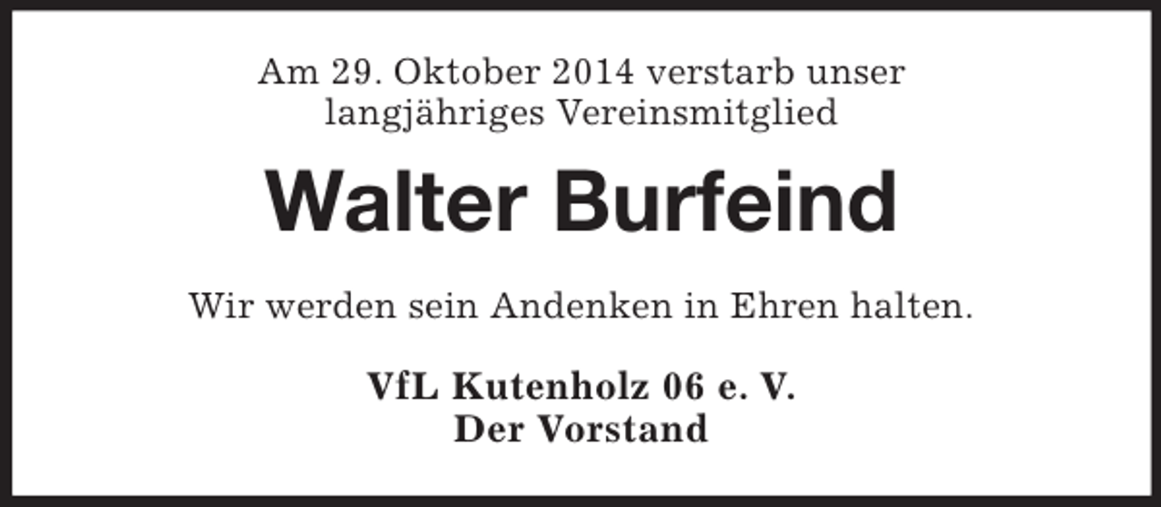 <p>Am 29. Oktober 2014 verstarb unser<br />langjähriges Vereinsmitglied<br />Walter Burfeind<br />Wir werden sein Andenken in Ehren halten.<br />VfL Kutenholz 06 e. V.<br />Der Vorstand</p>