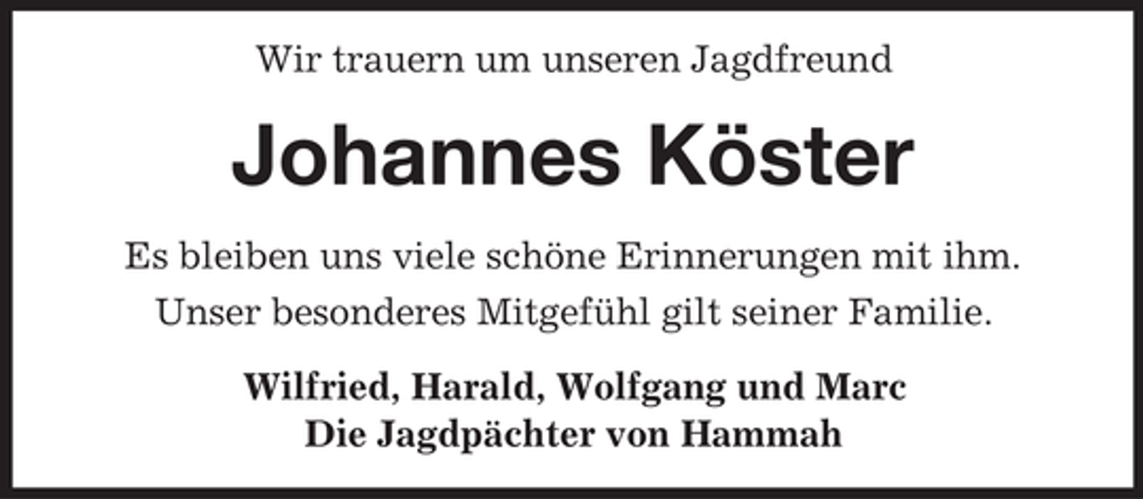 <p>Wir trauern um unseren Jagdfreund</p><p>Johannes Köster<br />Es bleiben uns viele schöne Erinnerungen mit ihm.<br />Unser besonderes Mitgefühl gilt seiner Familie.<br />Wilfried, Harald, Wolfgang und Marc<br />Die Jagdpächter von Hammah</p>