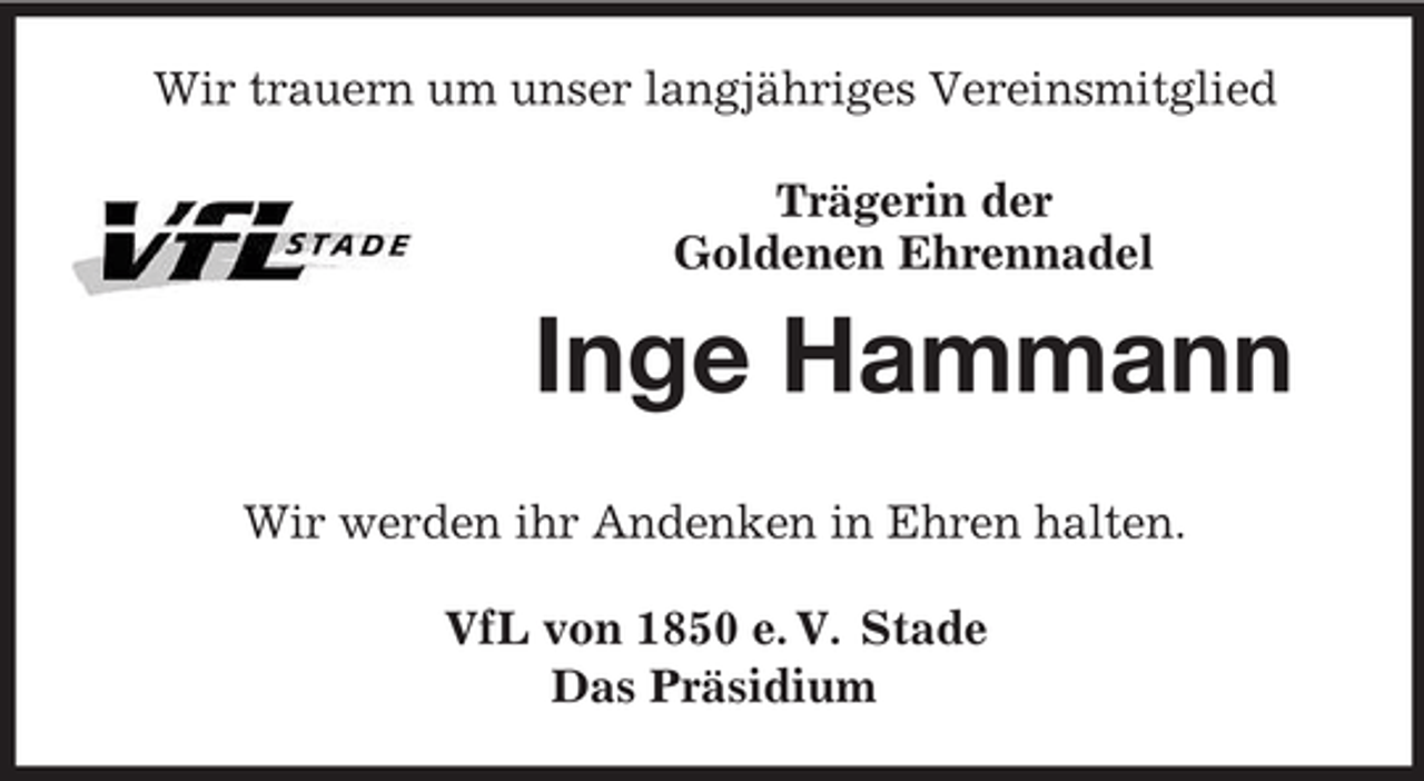 <p>Wir trauern um unser langjähriges Vereinsmitglied<br />Trägerin der<br />Goldenen Ehrennadel</p><p>Inge Hammann<br />Wir werden ihr Andenken in Ehren halten.<br />VfL von 1850 e. V. Stade<br />Das Präsidium</p>