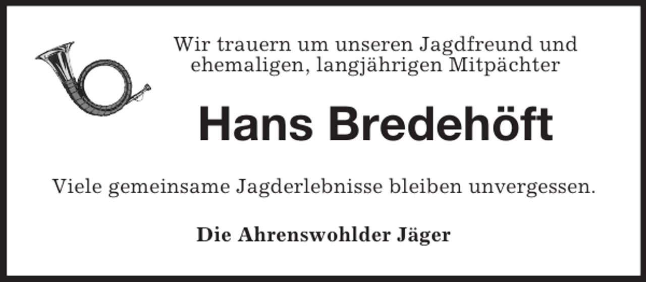 <p>Wir trauern um unseren Jagdfreund und<br />ehemaligen, langjährigen Mitpächter<br />Hans Bredehöft<br />Viele gemeinsame Jagderlebnisse bleiben unvergessen.<br />Die Ahrenswohlder Jäger</p>