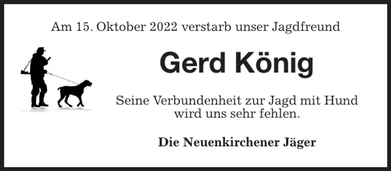 <p>Am 15. Oktober 2022 verstarb unser Jagdfreund<br />Gerd König<br />Seine Verbundenheit zur Jagd mit Hund<br />wird uns sehr fehlen.<br />Die Neuenkirchener Jäger</p>