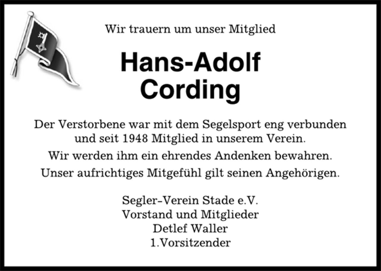 <p>Wir trauern um unser Mitglied<br />Hans-Adolf<br />Cording<br />Der Verstorbene war mit dem Segelsport eng verbunden<br />und seit 1948 Mitglied in unserem Verein.<br />Wir werden ihm ein ehrendes Andenken bewahren.<br />Unser aufrichtiges Mitgefühl gilt seinen Angehörigen.<br />Segler-Verein Stade e.V.<br />Vorstand und Mitglieder<br />Detlef Waller<br />1.Vorsitzender</p>