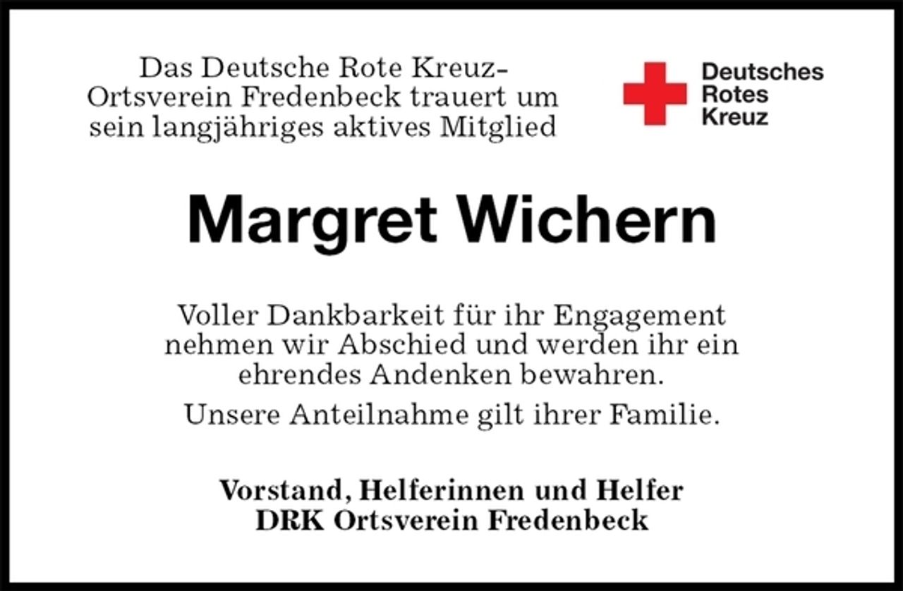 <p>Das Deutsche Rote Kreuz-<br />Ortsverein Fredenbeck trauert um<br />sein langjähriges aktives Mitglied<br />Margret Wichern<br />Voller Dankbarkeit für ihr Engagement<br />nehmen wir Abschied und werden ihr ein<br />ehrendes Andenken bewahren.<br />Unsere Anteilnahme gilt ihrer Familie.<br />Vorstand, Helferinnen und Helfer<br />DRK Ortsverein Fredenbeck</p>
