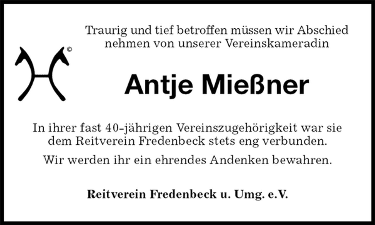 <p>Traurig und tief betroffen müssen wir Abschied<br />nehmen von unserer Vereinskameradin<br />Antje Mießner<br />Reitverein Fredenbeck u. Umg. e.V.<br />In ihrer fast 40-jährigen Vereinszugehörigkeit war sie dem Reitverein Fredenbeck stets eng verbunden.<br />Wir werden ihr ein ehrendes Andenken bewahren.</p>
