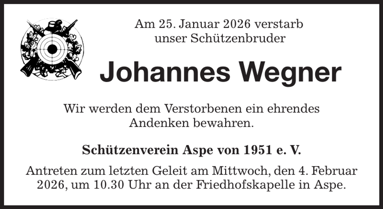 <p>Am 25. Januar 2026 verstarb<br />unser Schützenbruder<br />Johannes Wegner<br />Wir werden dem Verstorbenen ein ehrendes<br />Andenken bewahren.<br />Schützenverein Aspe von 1951 e. V.<br />Antreten zum letzten Geleit am Mittwoch, den 4. Februar 2026, um 10.30 Uhr an der Friedhofskapelle in Aspe.</p>