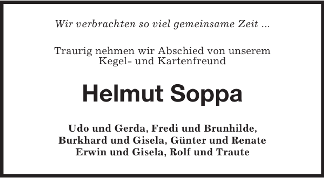 <p>Wir verbrachten so viel gemeinsame Zeit ...<br />Traurig nehmen wir Abschied von unserem<br />Kegel- und Kartenfreund</p><p>Helmut Soppa<br />Udo und Gerda, Fredi und Brunhilde,<br />Burkhard und Gisela, Günter und Renate<br />Erwin und Gisela, Rolf und Traute</p>