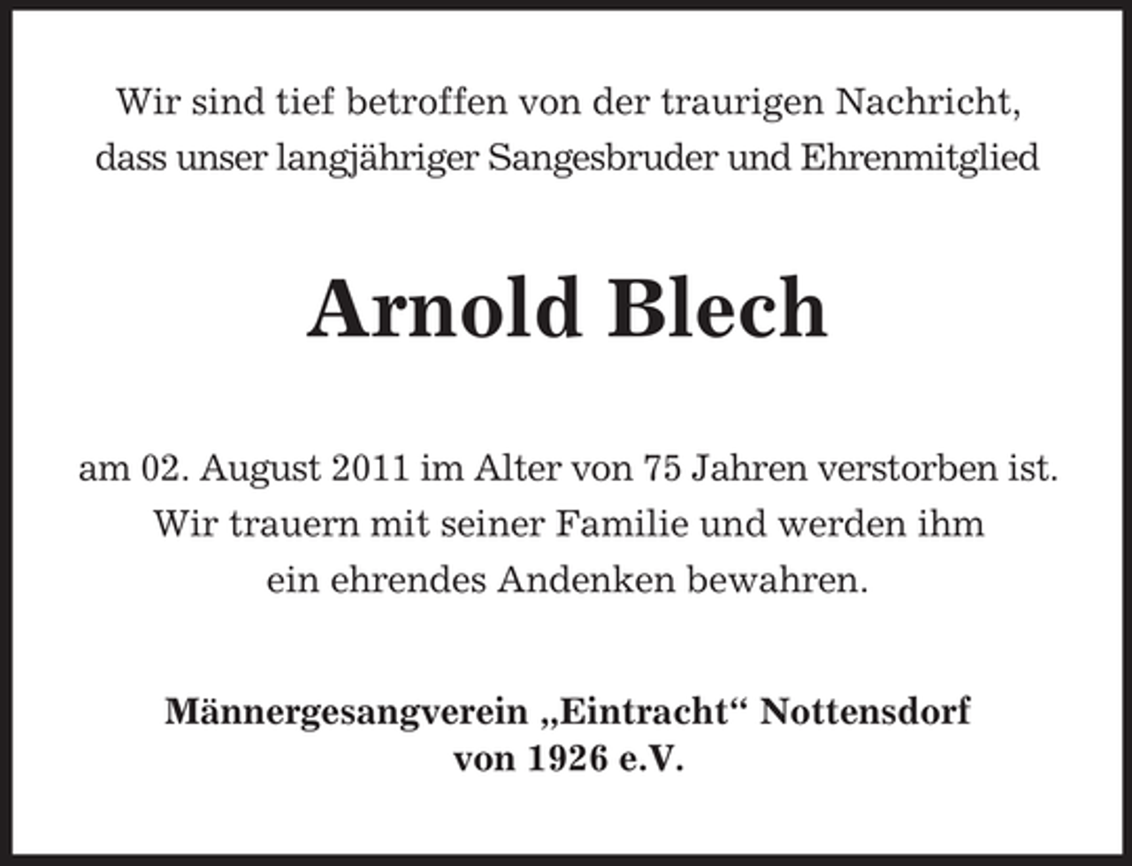 <p>Wir sind tief betroffen von der traurigen Nachricht,<br />dass unser langjähriger Sangesbruder und Ehrenmitglied</p><p>Arnold Blech<br />am 02. August 2011 im Alter von 75 Jahren verstorben ist.<br />Wir trauern mit seiner Familie und werden ihm<br />ein ehrendes Andenken bewahren.</p><p>Männergesangverein „Eintracht“ Nottensdorf<br />von 1926 e.V.</p>
